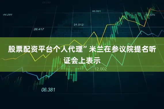 股票配资平台个人代理”　　米兰在参议院提名听证会上表示