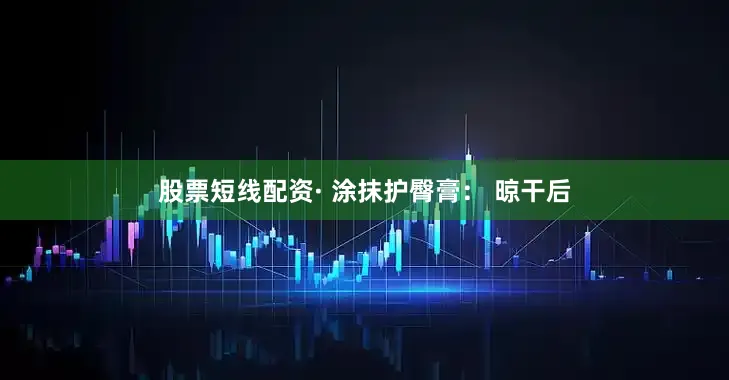 股票短线配资· 涂抹护臀膏： 晾干后