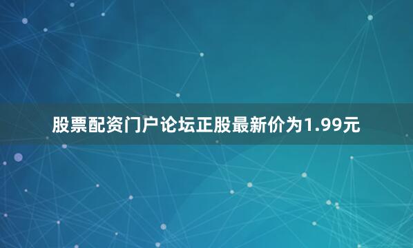 股票配资门户论坛正股最新价为1.99元