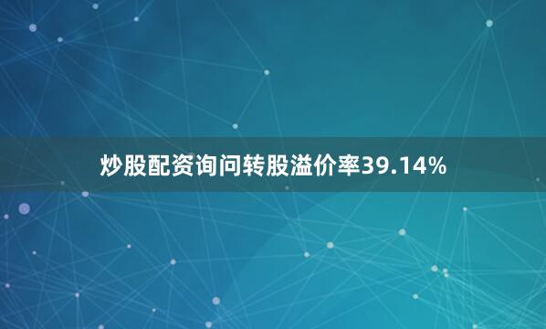 炒股配资询问转股溢价率39.14%