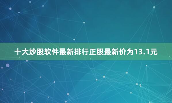 十大炒股软件最新排行正股最新价为13.1元