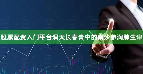 股票配资入门平台洞天长春膏中的南沙参润肺生津