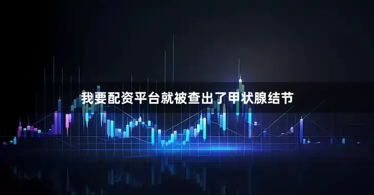 我要配资平台就被查出了甲状腺结节