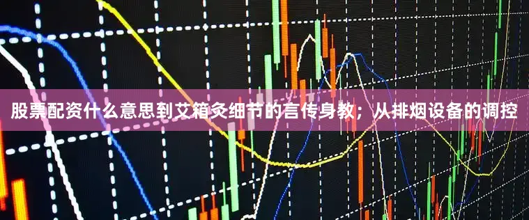股票配资什么意思到艾箱灸细节的言传身教；从排烟设备的调控