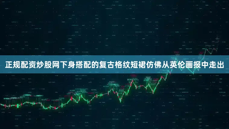正规配资炒股网下身搭配的复古格纹短裙仿佛从英伦画报中走出