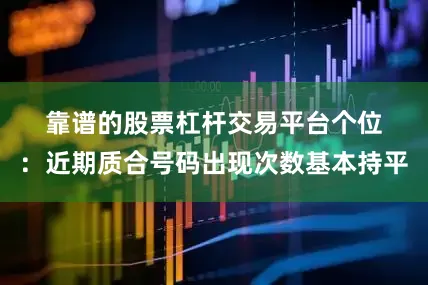 靠谱的股票杠杆交易平台　　　　个位：近期质合号码出现次数基本持平