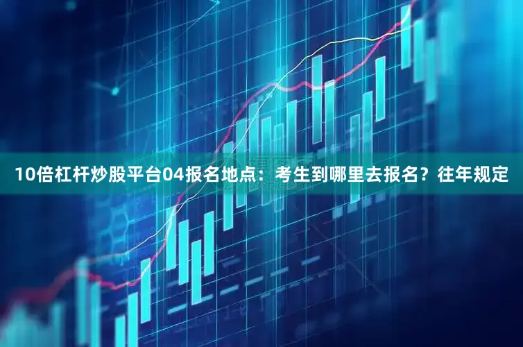 10倍杠杆炒股平台04报名地点：考生到哪里去报名？往年规定