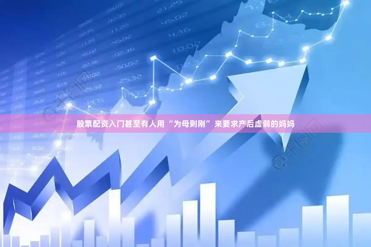 股票配资入门甚至有人用 “为母则刚” 来要求产后虚弱的妈妈