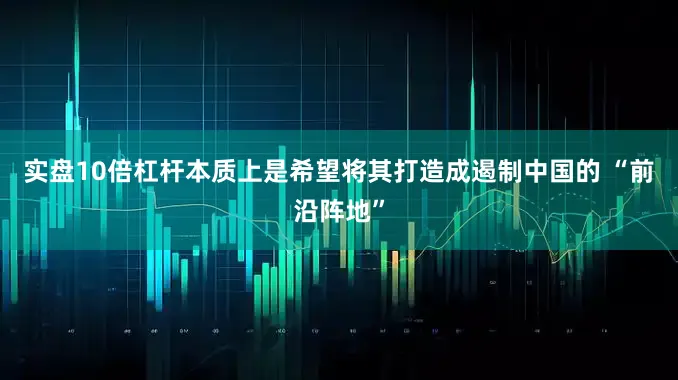 实盘10倍杠杆本质上是希望将其打造成遏制中国的 “前沿阵地”