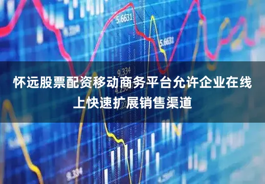 怀远股票配资移动商务平台允许企业在线上快速扩展销售渠道