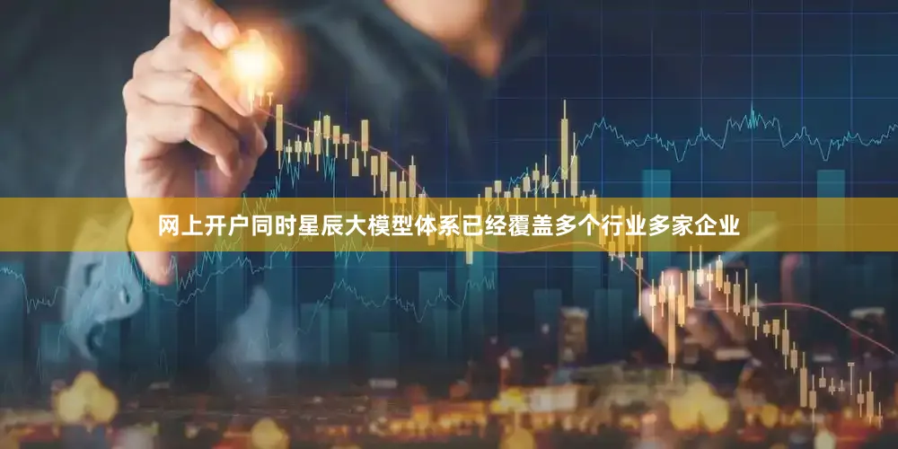 网上开户同时星辰大模型体系已经覆盖多个行业多家企业