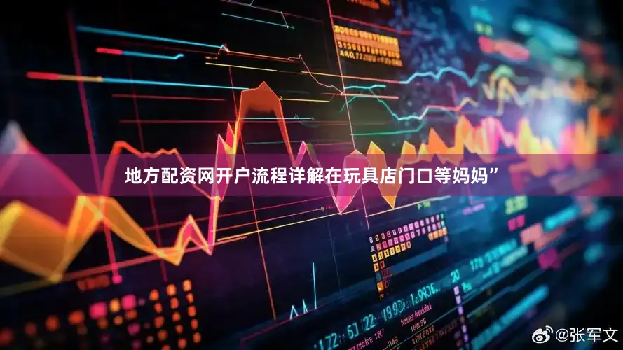 地方配资网开户流程详解在玩具店门口等妈妈”