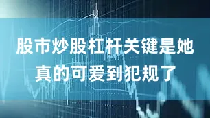 股市炒股杠杆关键是她真的可爱到犯规了